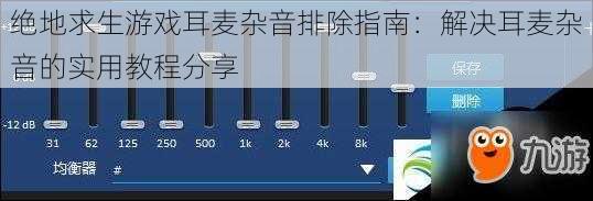 绝地求生游戏耳麦杂音排除指南:解决耳麦杂音的实用教程分享
