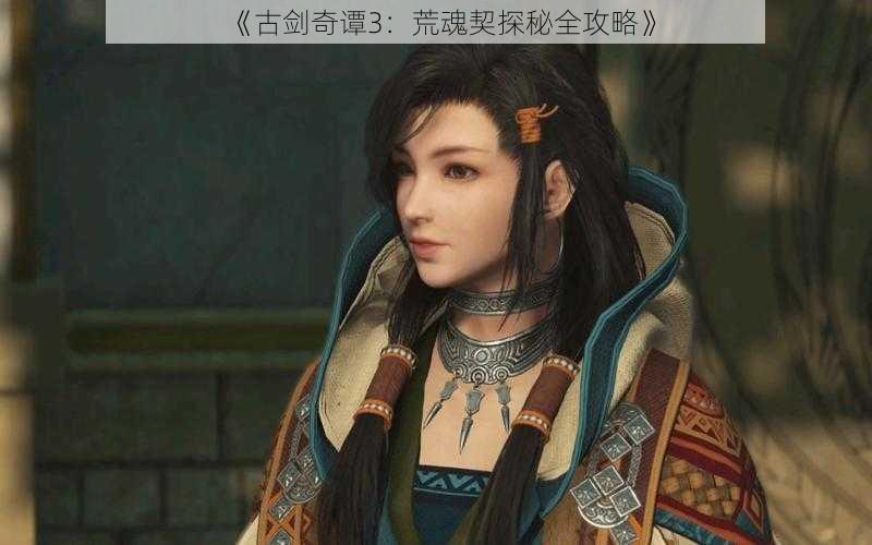 《古剑奇谭3:荒魂契探秘全攻略》