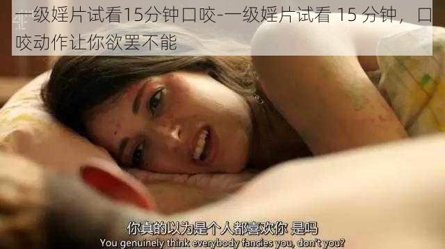 一级婬片试看15分钟口咬-一级婬片试看 15 分钟,口咬动作让你欲罢不能