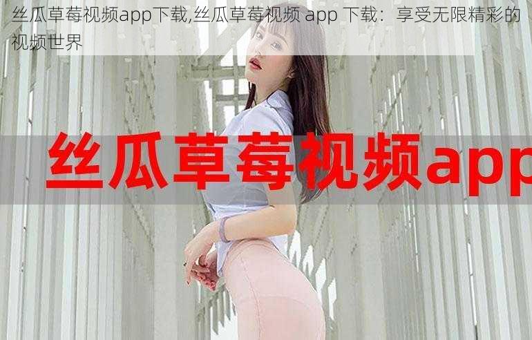 丝瓜草莓视频app下载,丝瓜草莓视频 app 下载：享受无限精彩的视频世界