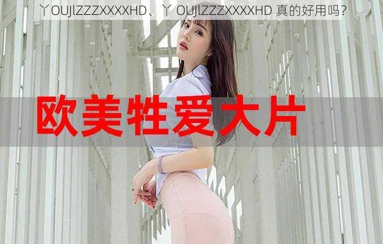 丫OUJlZZZXXXXHD、丫 OUJlZZZXXXXHD 真的好用吗？