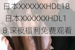 日本XXXXXXHDL18 日本XXXXXXHDL18 深夜福利免费观看