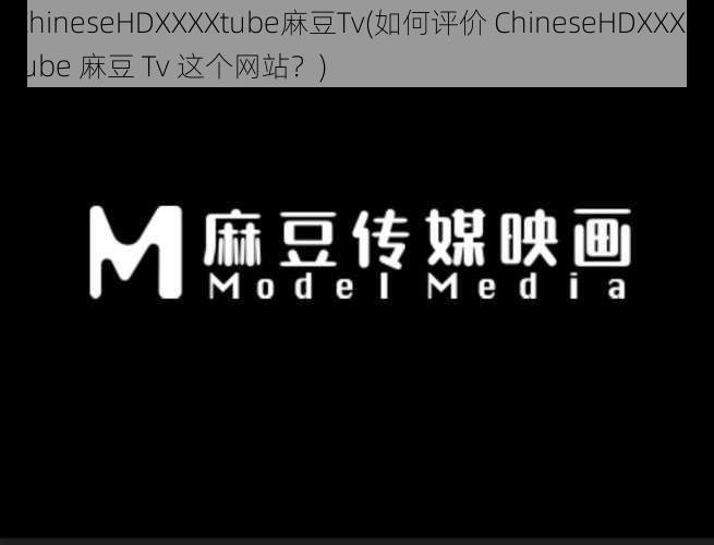 ChineseHDXXXXtube麻豆Tv(如何评价 ChineseHDXXXXtube 麻豆 Tv 这个网站？)