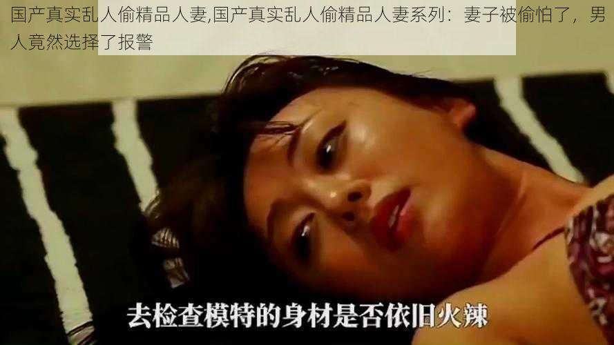 国产真实乱人偷精品人妻,国产真实乱人偷精品人妻系列：妻子被偷怕了，男人竟然选择了报警