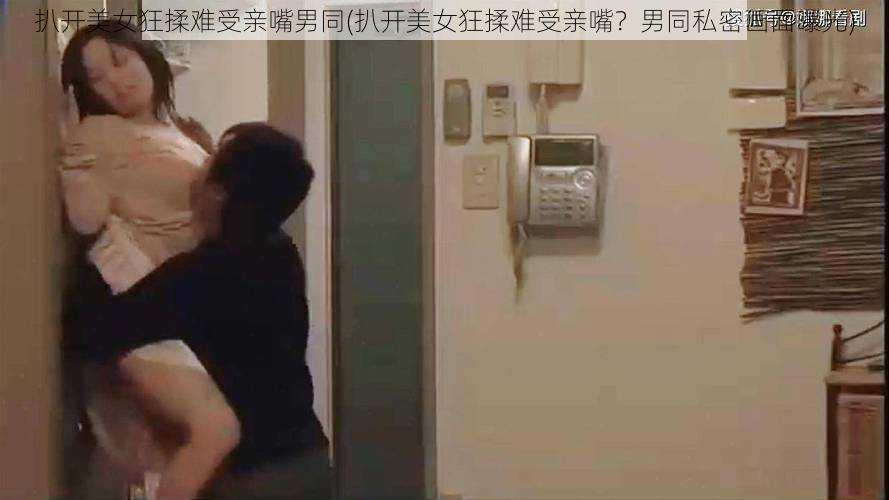 扒开美女狂揉难受亲嘴男同(扒开美女狂揉难受亲嘴？男同私密画面曝光)