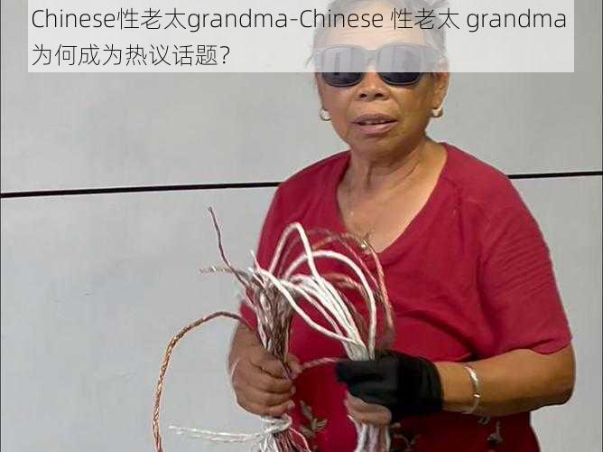 Chinese性老太grandma-Chinese 性老太 grandma 为何成为热议话题？