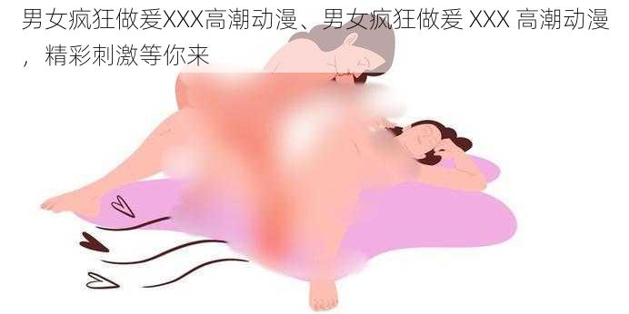 男女疯狂做爰XXX高潮动漫、男女疯狂做爰 XXX 高潮动漫，精彩刺激等你来