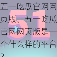 五一吃瓜官网网页版、五一吃瓜官网网页版是一个什么样的平台？