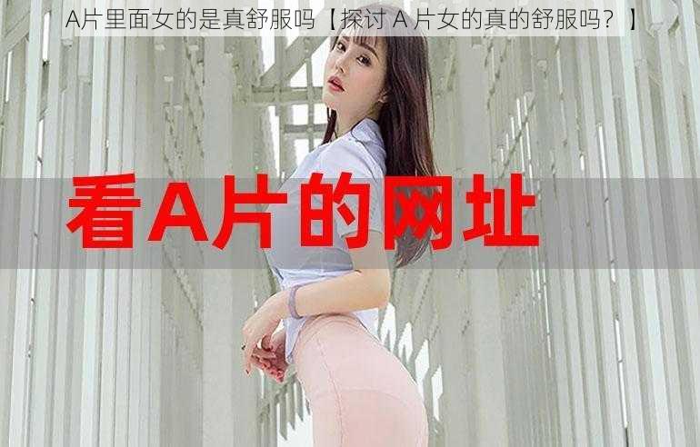 A片里面女的是真舒服吗【探讨 A 片女的真的舒服吗？】