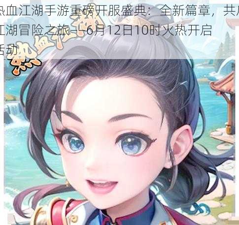 热血江湖手游重磅开服盛典：全新篇章，共启江湖冒险之旅——6月12日10时火热开启活动