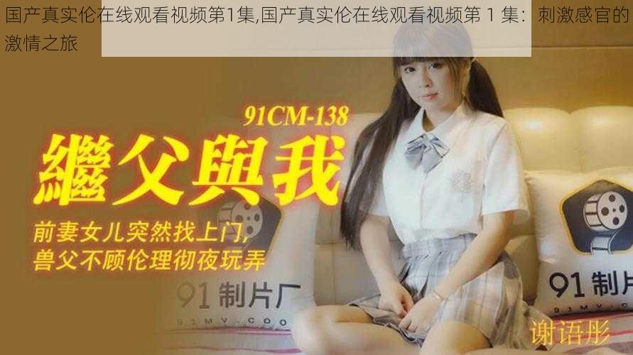 国产真实伦在线观看视频第1集,国产真实伦在线观看视频第 1 集:刺激感官的激情之旅