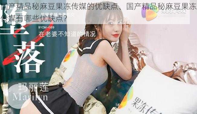 国产精品秘麻豆果冻传媒的优缺点、国产精品秘麻豆果冻传媒有哪些优缺点?