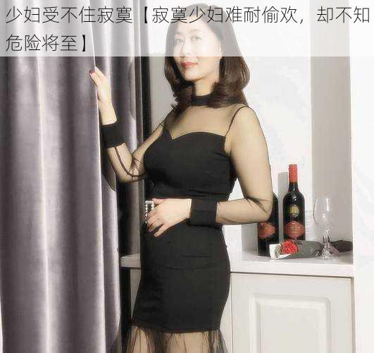 少妇受不住寂寞【寂寞少妇难耐偷欢,却不知危险将至】