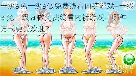 一级a免一级a做免费线看内裤游戏—一级 a 免一级 a 做免费线看内裤游戏,哪种方式更受欢迎?