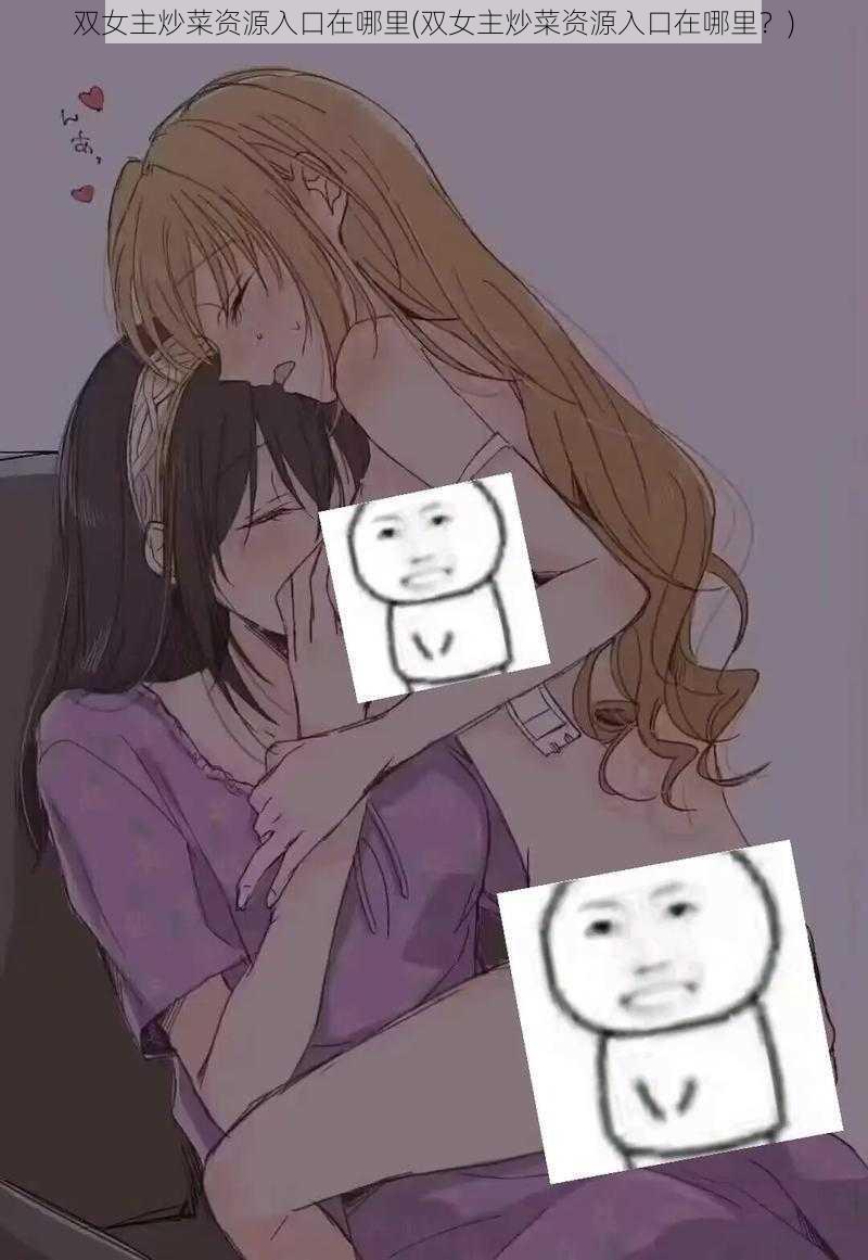 双女主炒菜资源入口在哪里(双女主炒菜资源入口在哪里?)