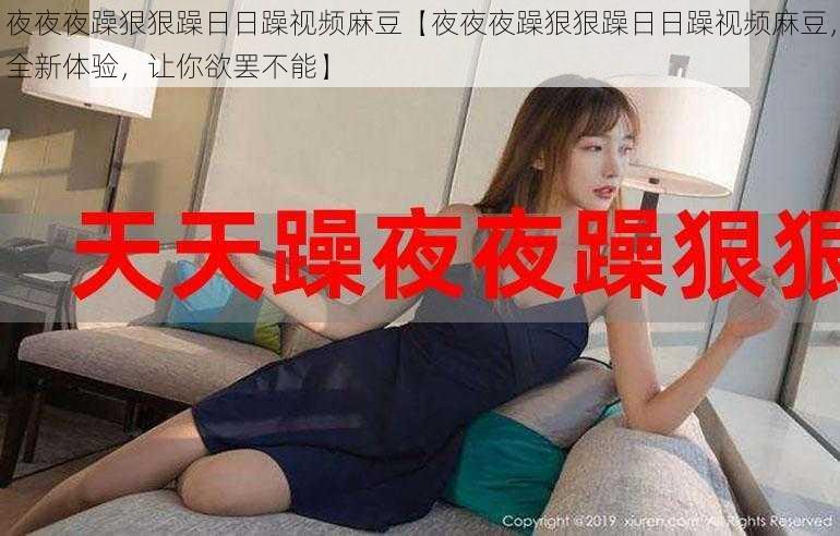 夜夜夜躁狠狠躁日日躁视频麻豆【夜夜夜躁狠狠躁日日躁视频麻豆,全新体验,让你欲罢不能】