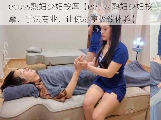 eeuss熟妇少妇按摩【eeuss 熟妇少妇按摩，手法专业，让你尽享极致体验】