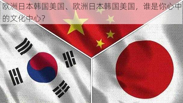 欧洲日本韩国美国、欧洲日本韩国美国，谁是你心中的文化中心？