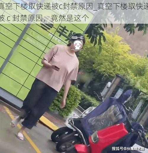 真空下楼取快递被c封禁原因_真空下楼取快递被 c 封禁原因,竟然是这个