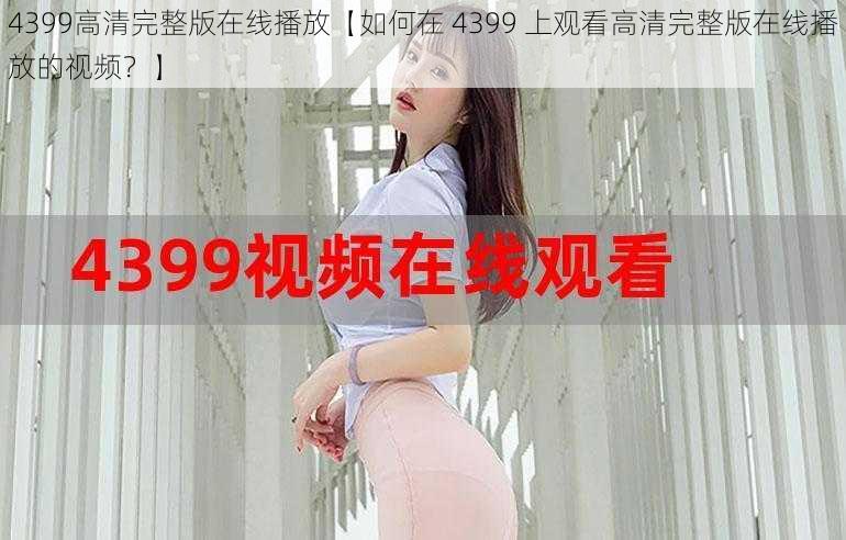 4399高清完整版在线播放【如何在 4399 上观看高清完整版在线播放的视频？】