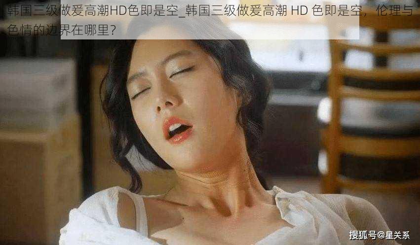 韩国三级做爰高潮HD色即是空_韩国三级做爰高潮 HD 色即是空,伦理与色情的边界在哪里?