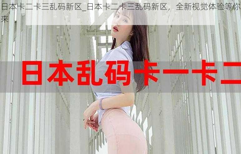 日本卡二卡三乱码新区_日本卡二卡三乱码新区,全新视觉体验等你来