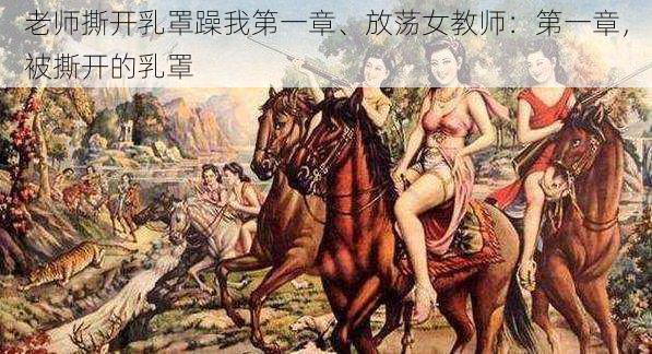 老师撕开乳罩躁我第一章、放荡女教师:第一章,被撕开的乳罩