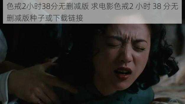 色戒2小时38分无删减版 求电影色戒2 小时 38 分无删减版种子或下载链接