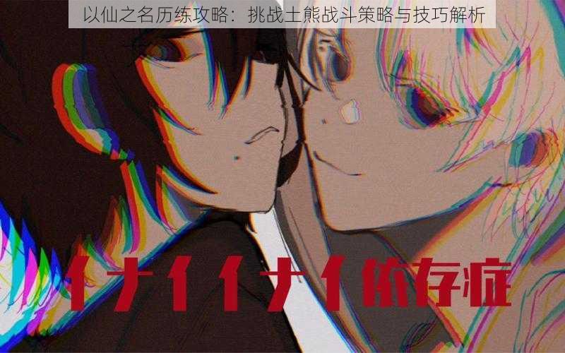 以仙之名历练攻略:挑战土熊战斗策略与技巧解析