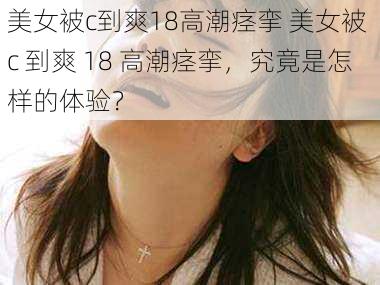 美女被c到爽18高潮痉挛 美女被 c 到爽 18 高潮痉挛，究竟是怎样的体验？