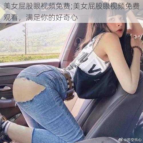 美女屁股眼视频免费;美女屁股眼视频免费观看,满足你的好奇心