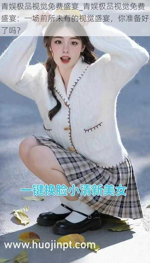 青娱极品视觉免费盛宴_青娱极品视觉免费盛宴：一场前所未有的视觉盛宴，你准备好了吗？