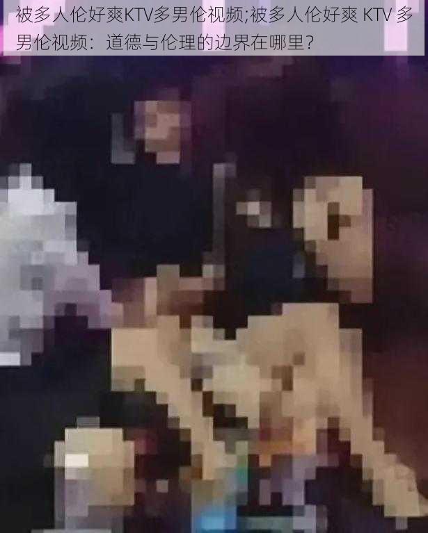 被多人伦好爽KTV多男伦视频;被多人伦好爽 KTV 多男伦视频:道德与伦理的边界在哪里?