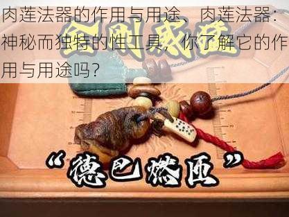 肉莲法器的作用与用途、肉莲法器:神秘而独特的性工具,你了解它的作用与用途吗?