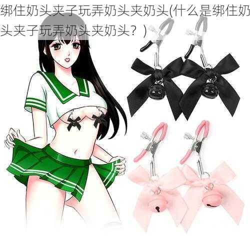 绑住奶头夹子玩弄奶头夹奶头(什么是绑住奶头夹子玩弄奶头夹奶头?)