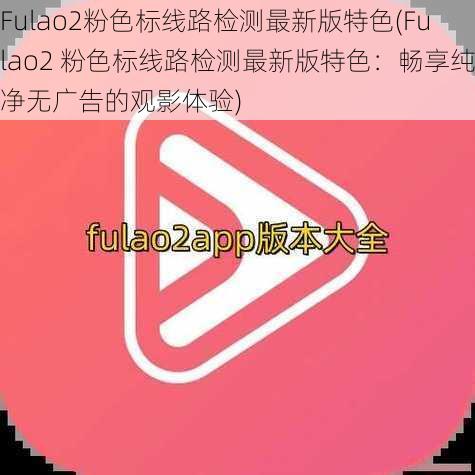 Fulao2粉色标线路检测最新版特色(Fulao2 粉色标线路检测最新版特色:畅享纯净无广告的观影体验)