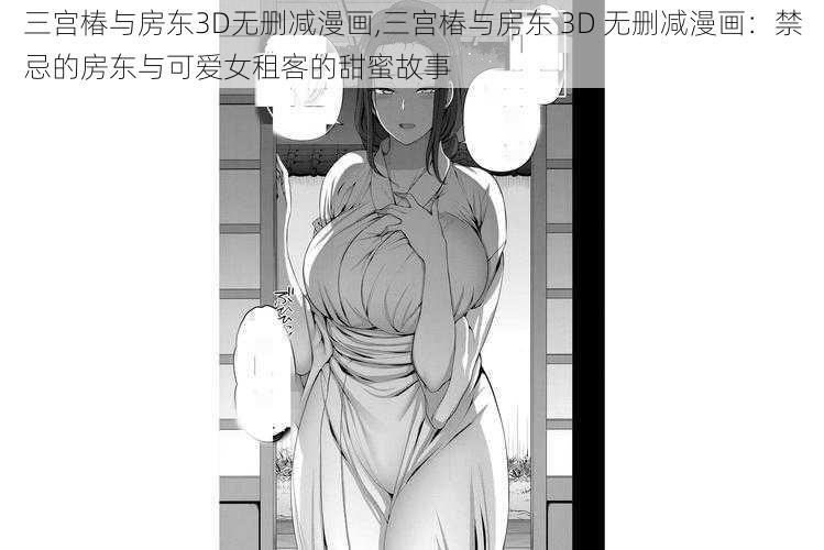 三宫椿与房东3D无删减漫画,三宫椿与房东 3D 无删减漫画:禁忌的房东与可爱女租客的甜蜜故事