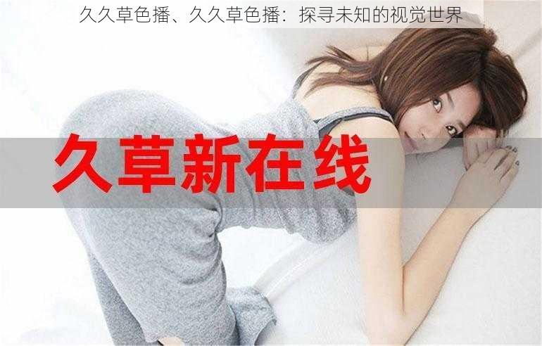 久久草色播、久久草色播：探寻未知的视觉世界
