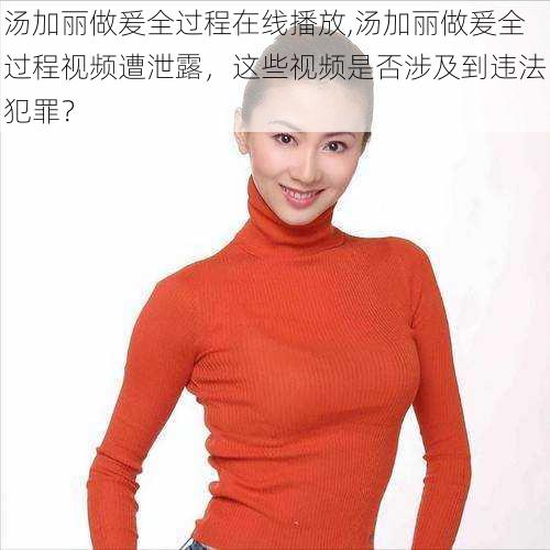 汤加丽做爰全过程在线播放,汤加丽做爰全过程视频遭泄露,这些视频是否涉及到违法犯罪?