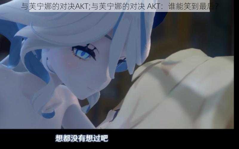 与芙宁娜的对决AKT;与芙宁娜的对决 AKT:谁能笑到最后?