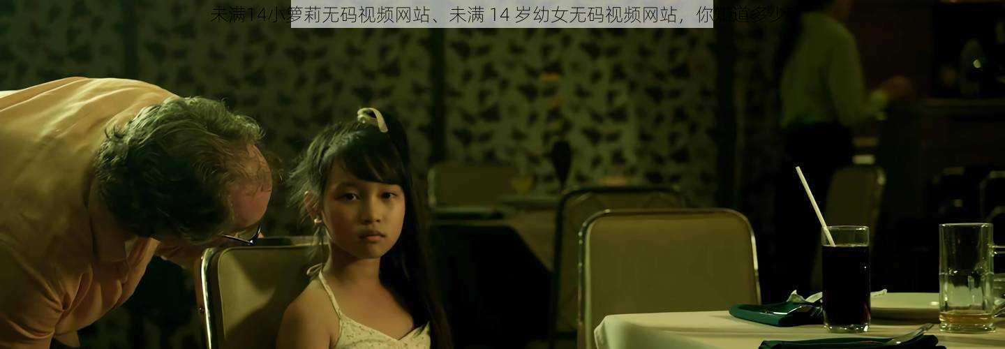 未满14小箩莉无码视频网站、未满 14 岁幼女无码视频网站,你知道多少?