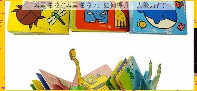 噼里啪啦7(噼里啪啦 7:如何提升个人能力?)