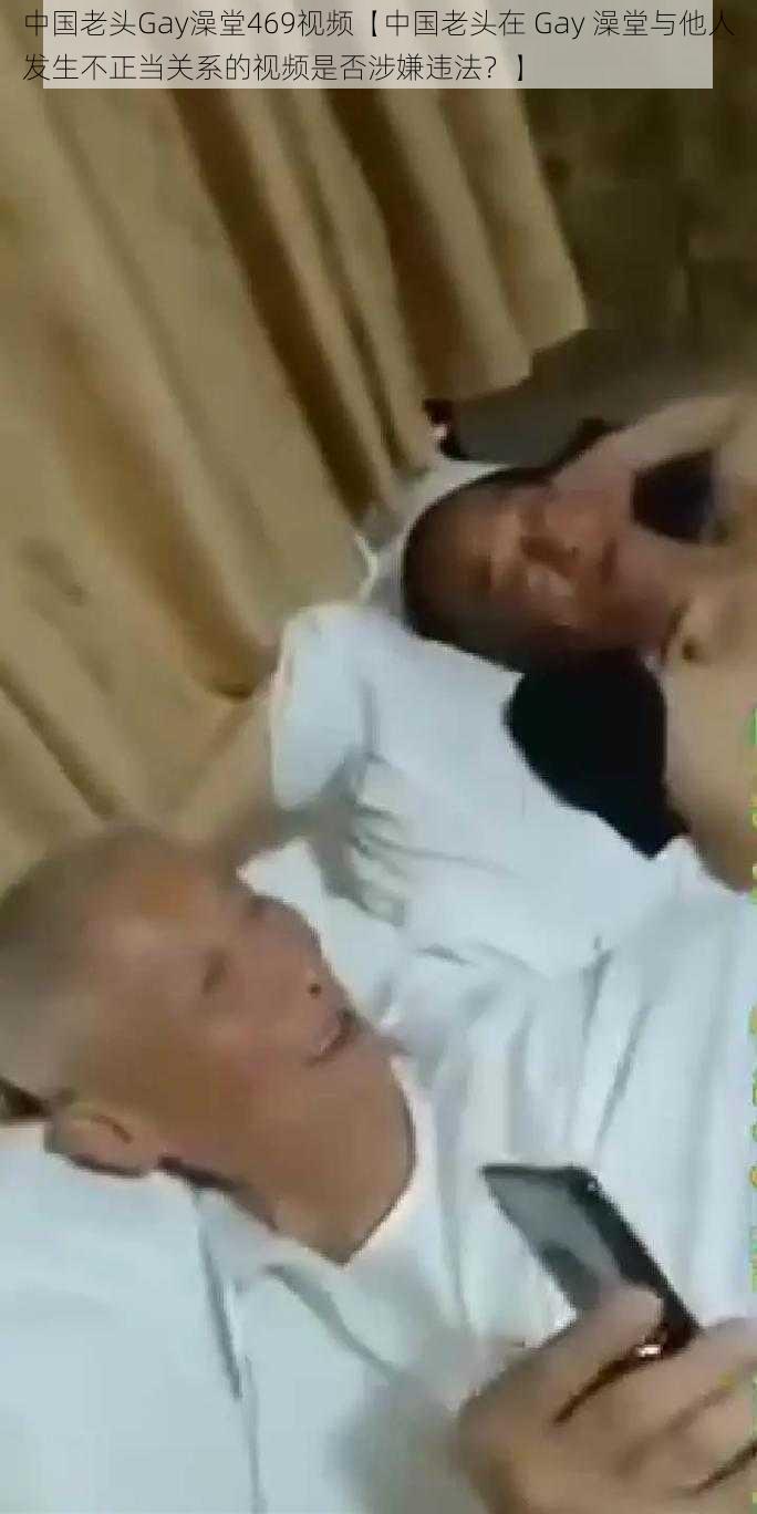 中国老头Gay澡堂469视频【中国老头在 Gay 澡堂与他人发生不正当关系的视频是否涉嫌违法?】