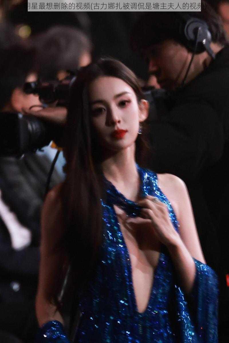 明星最想删除的视频(古力娜扎被调侃是塘主夫人的视频)