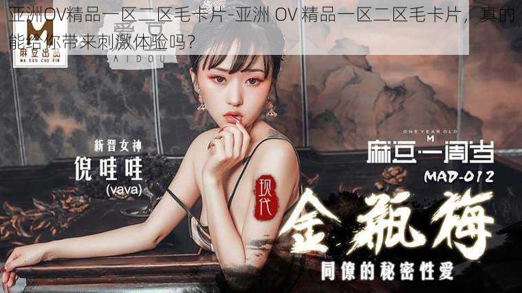 亚洲OV精品一区二区毛卡片-亚洲 OV 精品一区二区毛卡片,真的能给你带来刺激体验吗?