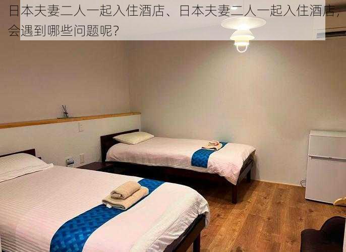 日本夫妻二人一起入住酒店、日本夫妻二人一起入住酒店,会遇到哪些问题呢?