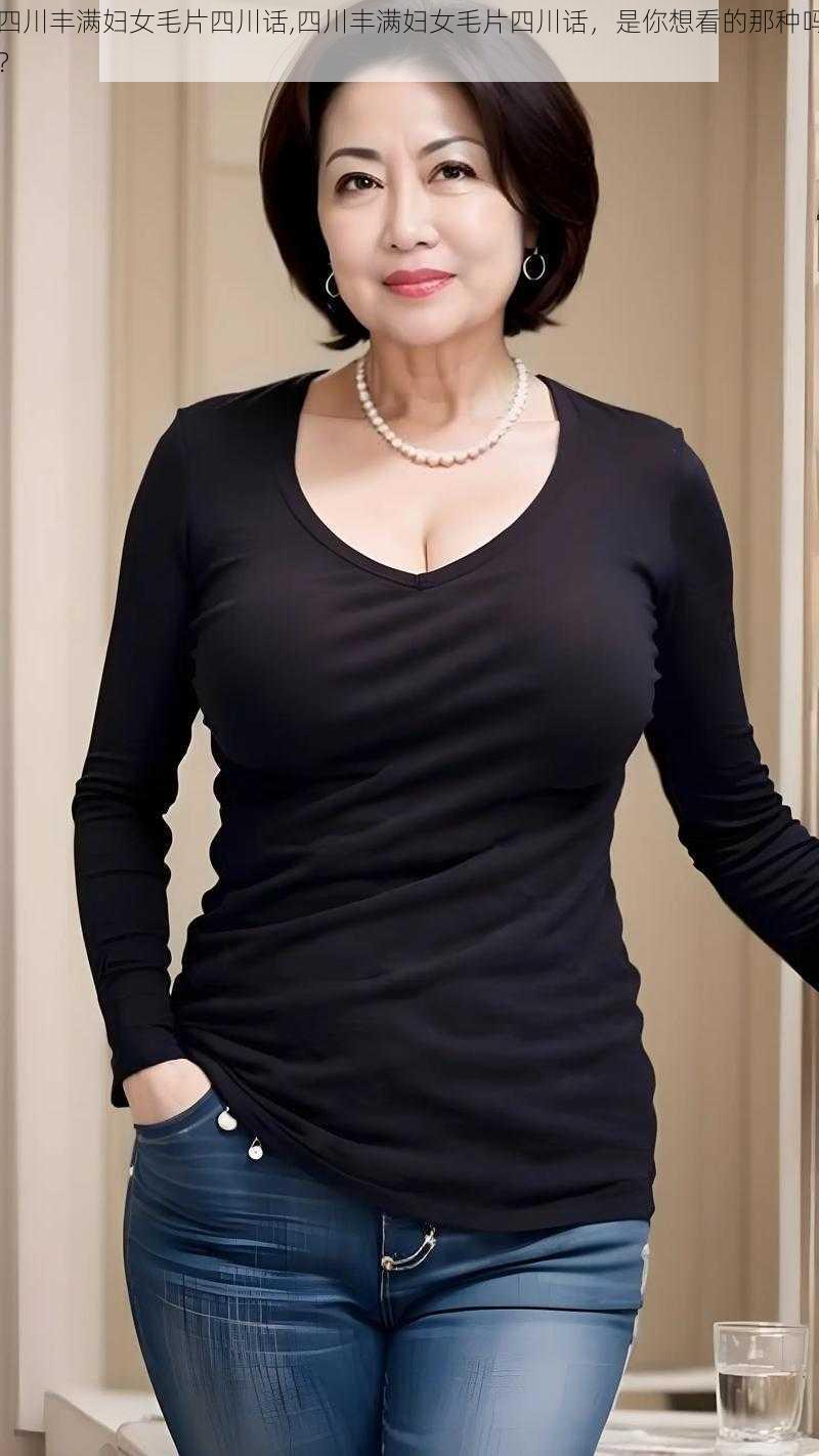 四川丰满妇女毛片四川话,四川丰满妇女毛片四川话,是你想看的那种吗?