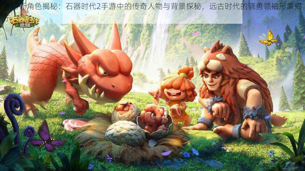 罗伦斯角色揭秘：石器时代2手游中的传奇人物与背景探秘，远古时代的骁勇领袖形象揭示