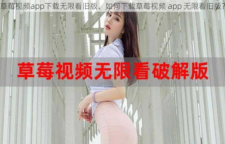 草莓视频app下载无限看旧版、如何下载草莓视频 app 无限看旧版？