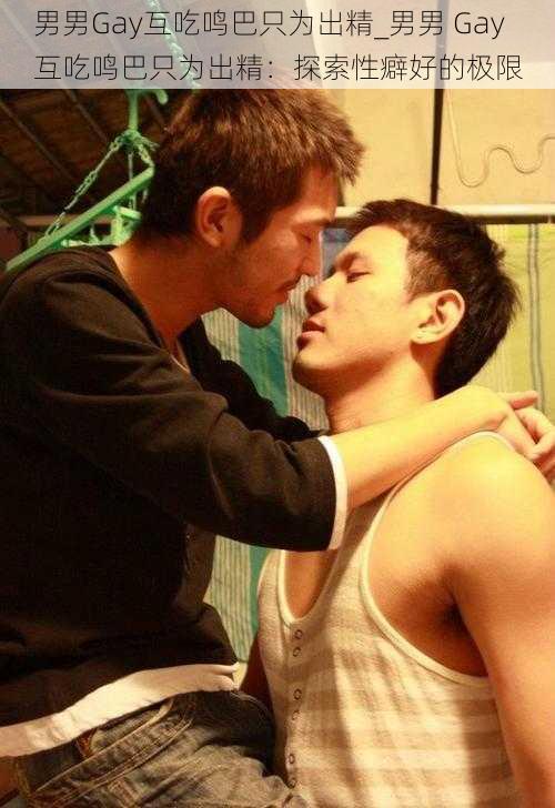 男男Gay互吃鸣巴只为出精_男男 Gay 互吃鸣巴只为出精：探索性癖好的极限